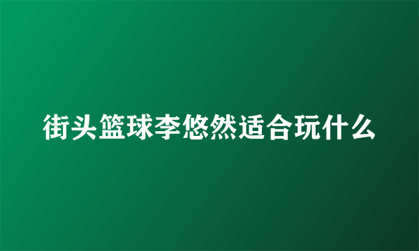 街头篮球李悠然适合玩什么