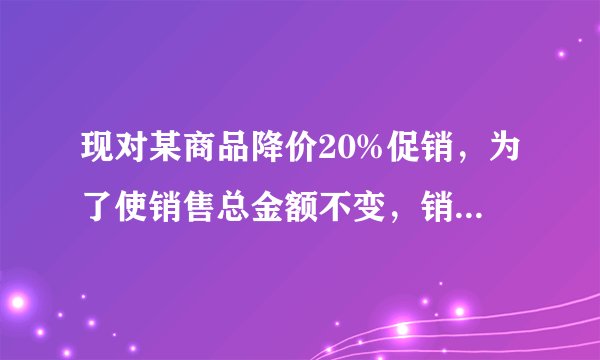 现对某商品降价20%促销，为了使销售总金额不变，销售量要比按原价销售时增加百分之几？