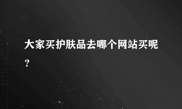大家买护肤品去哪个网站买呢？
