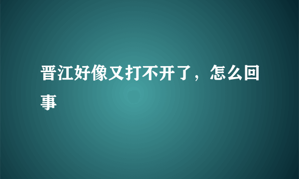 晋江好像又打不开了，怎么回事