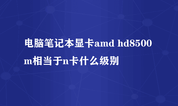 电脑笔记本显卡amd hd8500m相当于n卡什么级别