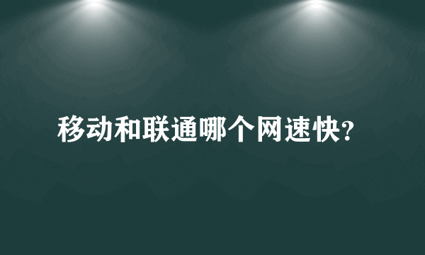 移动和联通哪个网速快？