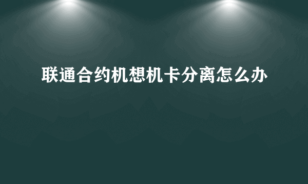 联通合约机想机卡分离怎么办