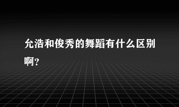 允浩和俊秀的舞蹈有什么区别啊？