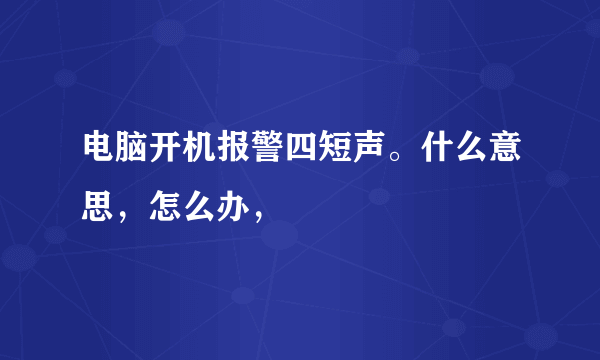 电脑开机报警四短声。什么意思，怎么办，
