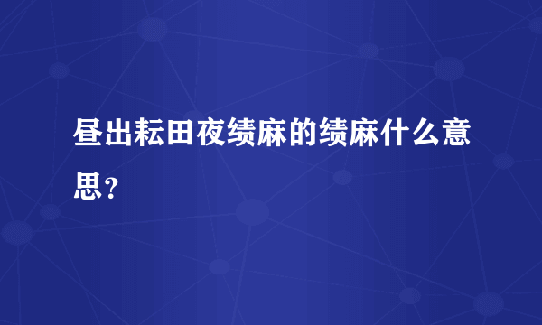 昼出耘田夜绩麻的绩麻什么意思？