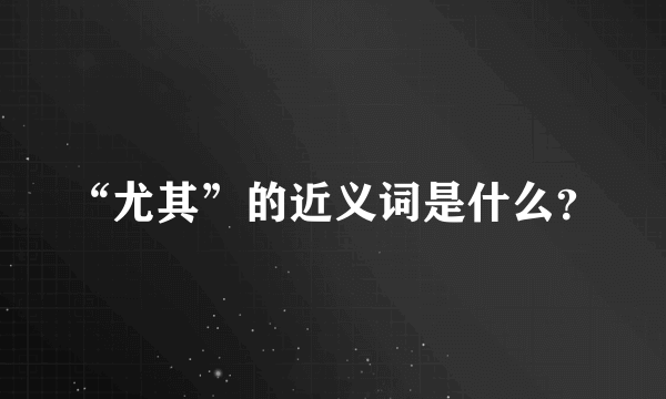 “尤其”的近义词是什么？