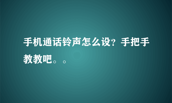手机通话铃声怎么设？手把手教教吧。。