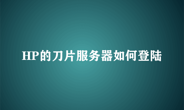 HP的刀片服务器如何登陆