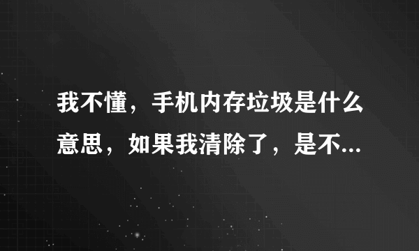 我不懂，手机内存垃圾是什么意思，如果我清除了，是不是就没有了，假
