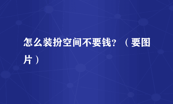 怎么装扮空间不要钱？（要图片）