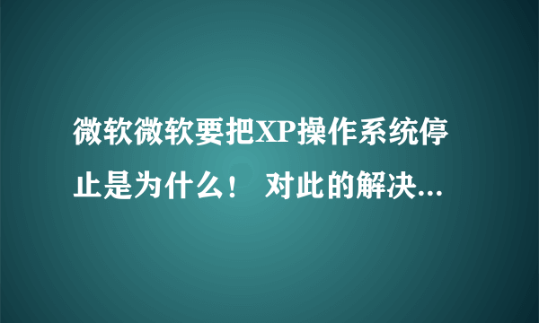 微软微软要把XP操作系统停止是为什么！ 对此的解决方法是什么?