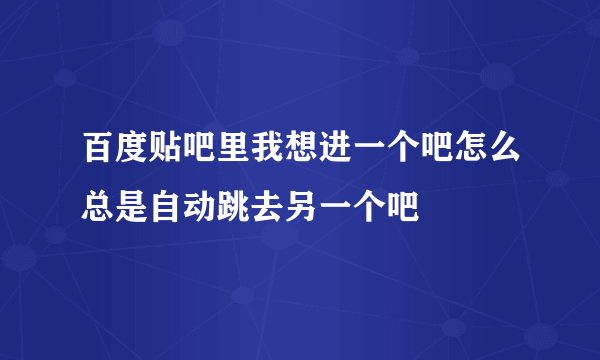 百度贴吧里我想进一个吧怎么总是自动跳去另一个吧