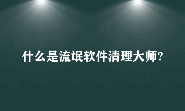 什么是流氓软件清理大师?
