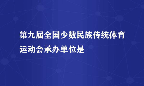第九届全国少数民族传统体育运动会承办单位是