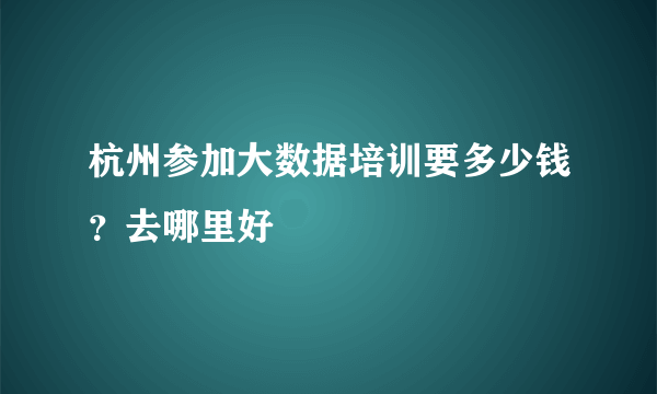 杭州参加大数据培训要多少钱？去哪里好