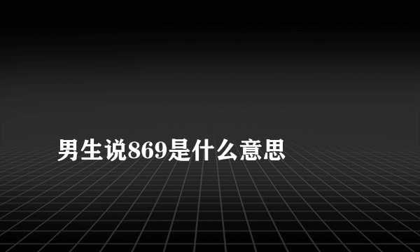 
男生说869是什么意思
