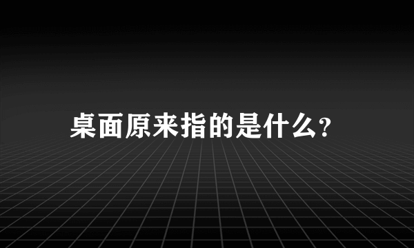 桌面原来指的是什么？