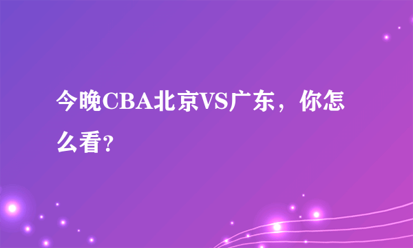 今晚CBA北京VS广东，你怎么看？