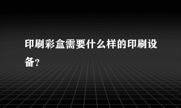 印刷彩盒需要什么样的印刷设备？