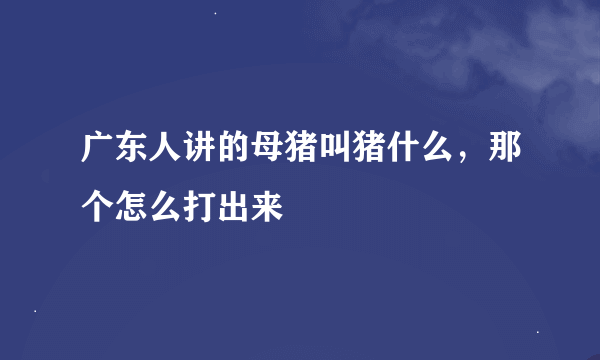 广东人讲的母猪叫猪什么，那个怎么打出来