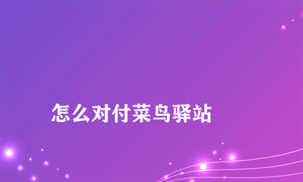 
怎么对付菜鸟驿站
