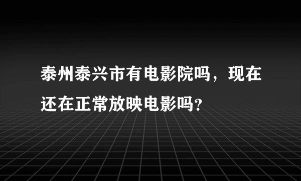 泰州泰兴市有电影院吗，现在还在正常放映电影吗？