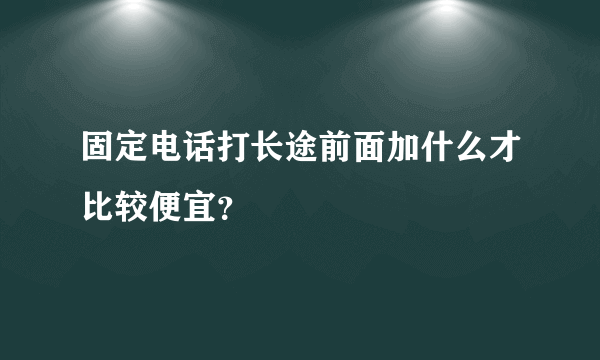 固定电话打长途前面加什么才比较便宜？