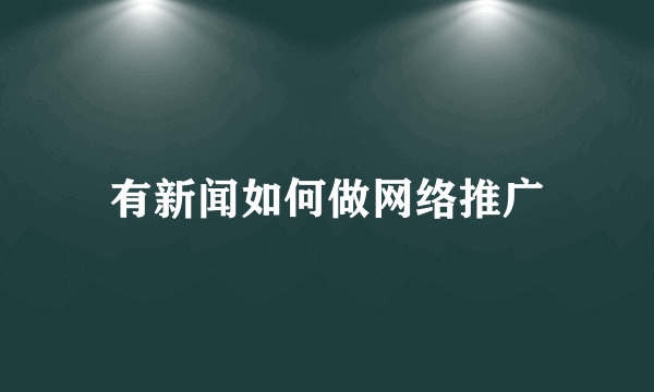 有新闻如何做网络推广
