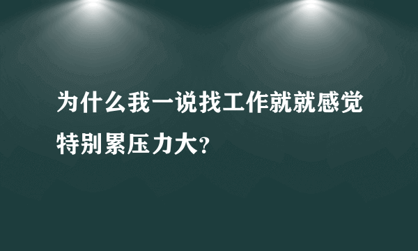 为什么我一说找工作就就感觉特别累压力大？
