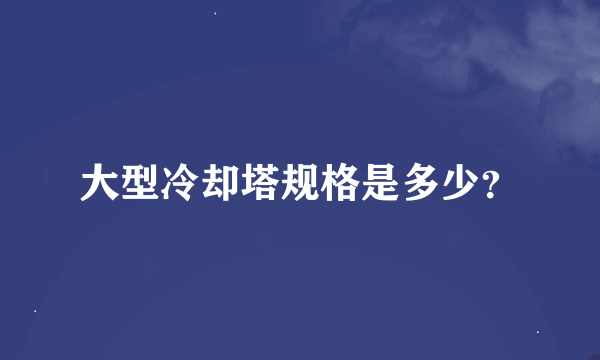 大型冷却塔规格是多少？