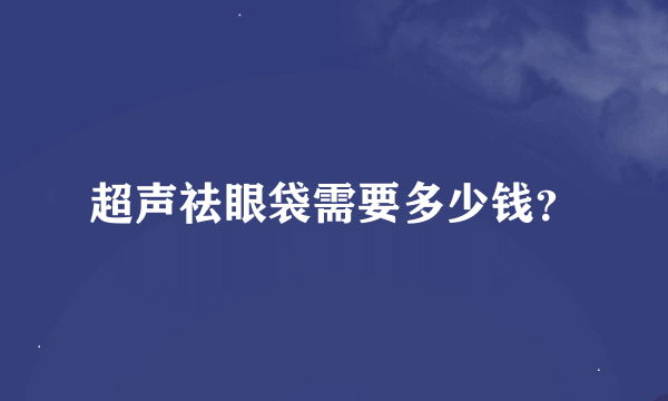 超声祛眼袋需要多少钱？