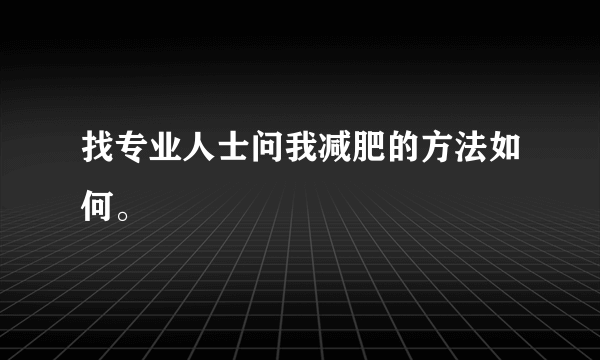 找专业人士问我减肥的方法如何。