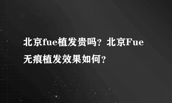 北京fue植发贵吗？北京Fue无痕植发效果如何？