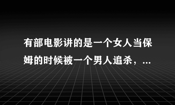有部电影讲的是一个女人当保姆的时候被一个男人追杀，女人在被追杀时躲在水中看到了死人然后被男人一把拽