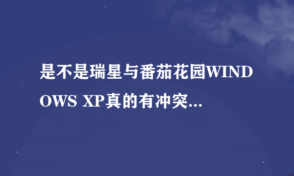 是不是瑞星与番茄花园WINDOWS XP真的有冲突呀?为什么我装上番茄WINDOWS XP就不可以用瑞星那?