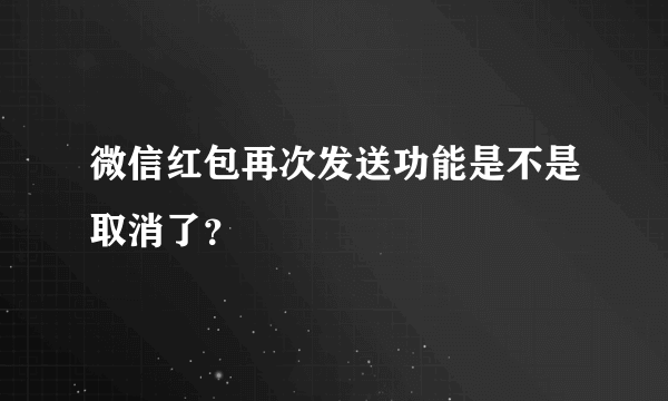 微信红包再次发送功能是不是取消了？