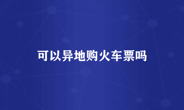 可以异地购火车票吗