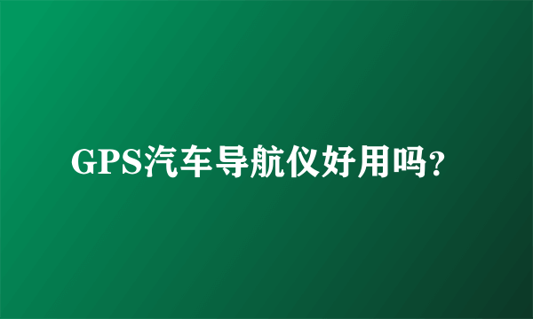 GPS汽车导航仪好用吗？