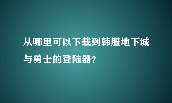 从哪里可以下载到韩服地下城与勇士的登陆器？
