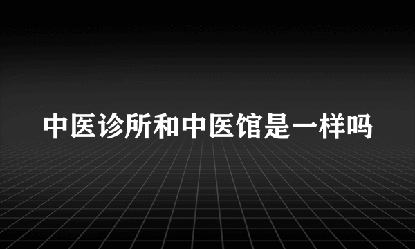 中医诊所和中医馆是一样吗