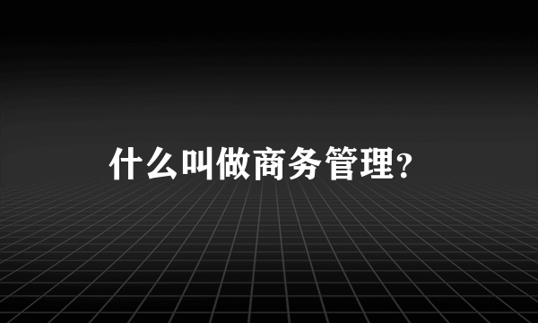 什么叫做商务管理？