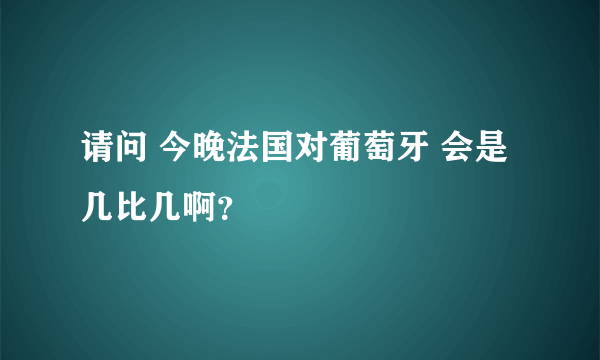 请问 今晚法国对葡萄牙 会是几比几啊？