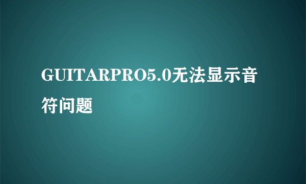 GUITARPRO5.0无法显示音符问题