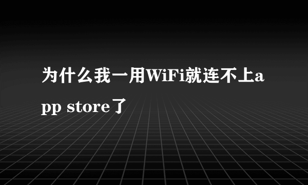 为什么我一用WiFi就连不上app store了