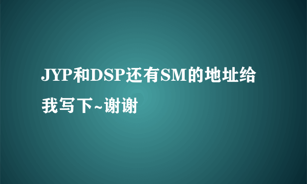 JYP和DSP还有SM的地址给我写下~谢谢