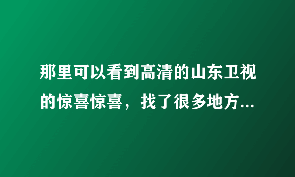 那里可以看到高清的山东卫视的惊喜惊喜，找了很多地方，发想都不怎么清……