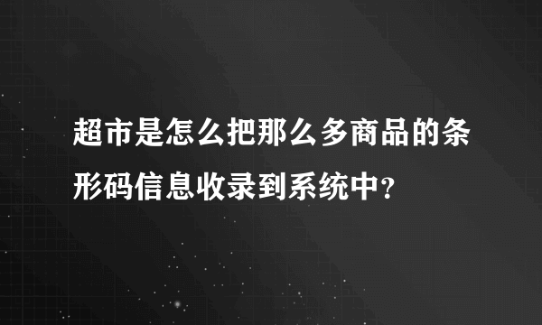 超市是怎么把那么多商品的条形码信息收录到系统中？