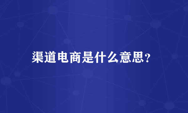 渠道电商是什么意思？
