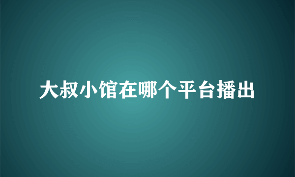 大叔小馆在哪个平台播出